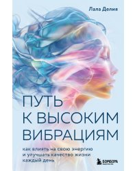 Путь к высоким вибрациям. Как влиять на свою энергию и улучшать качество жизни каждый день