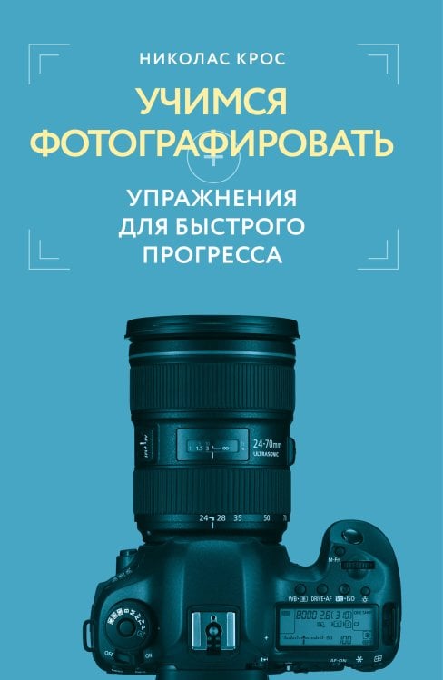 Обложка книги «Учимся фотографировать. Упражнения для быстрого прогресса» — Крос Николас, ISBN 9785042285882