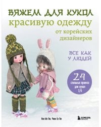 Вяжем для кукол красивую одежду от корейских дизайнеров. Все как у людей. 24 стильных проекта для кукол 1/6