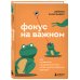 Фокус на важном. Как оставаться сосредоточенным, когда хочется заняться ерундой