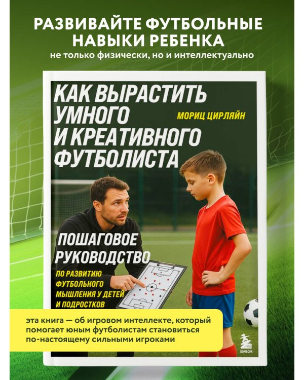 Как вырастить умного и креативного футболиста. Пошаговое руководство по развитию футбольного мышления у детей и подростков