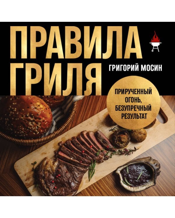 Правила гриля. Прирученный огонь, безупречный результат