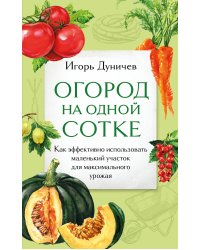 Огород на одной сотке. Как эффективно использовать маленький участок для максимального урожая