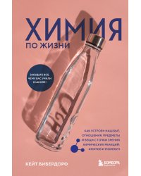 Химия по жизни. Как устроен наш быт, отношения, предметы и вещи с точки зрения химических реакций, атомов и молекул