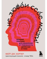 Не люби себе мозги! Мощные практики для избавления от тревожности, депрессии и гнева