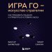 Игра Го - искусство стратегии. Как принимать решения и управлять в условиях хаоса