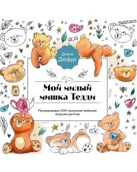 Мой милый мишка Тедди. Раскрашиваем 100+ рисунков любимой игрушки детства