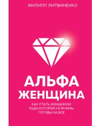 Альфа-женщина. Как стать женщиной, ради которой мужчины готовы на все
