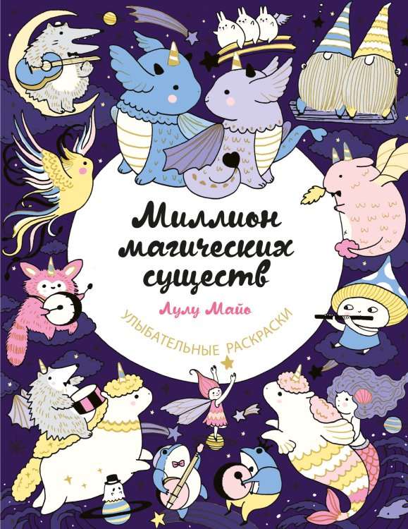 Улыбательные раскраски. Раскраски для взрослых Миллион магических существ. От единорогов до милых драконов