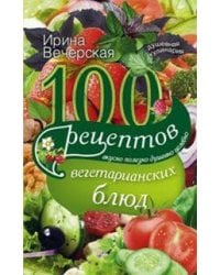 100 рецептов вегетарианских блюд. Вкусно, полезно, душевно, целебно