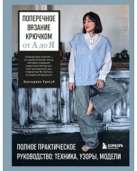 Поперечное вязание крючком от А до Я. Полное практическое руководство: техника, узоры, модели