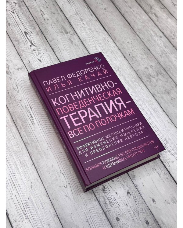 Когнитивно-поведенческая терапия — всё по полочкам. Эффективные методы и практики для изменения мышления и преодоления невроза. Большое руководство для специалистов и вдумчивых читателей