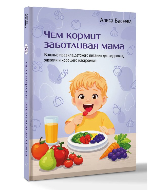 Чем кормит заботливая мама. Важные правила детского питания для здоровья, энергии и хорошего настроения