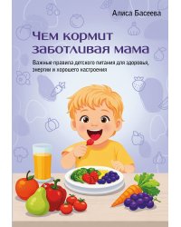 Чем кормит заботливая мама. Важные правила детского питания для здоровья, энергии и хорошего настроения