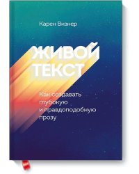 Живой текст. Как создавать глубокую и правдоподобную прозу