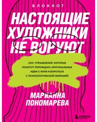 Настоящие художники не воруют. 100+ упражнений, которые помогут порождать оригинальные идеи с нуля и бороться с психологической инерцией