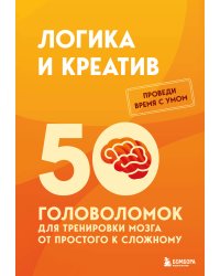 Логика и креатив. 50 головоломок для тренировки мозга от простого к сложному