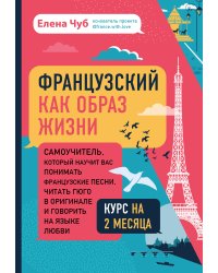 Французский как образ жизни. Самоучитель, который научит вас понимать французские песни, читать Гюго в оригинале и говорить на языке любви