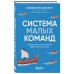 Система малых команд. Радикальный способ повысить эффективность бизнеса