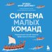 Система малых команд. Радикальный способ повысить эффективность бизнеса