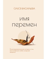 Имя перемен. Психотерапевтические истории о том, как оставаться собой, когда все меняется