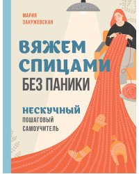 Вяжем спицами без паники. Нескучный пошаговый самоучитель