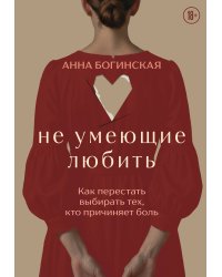 Не умеющие любить. Как перестать выбирать тех, кто причиняет боль