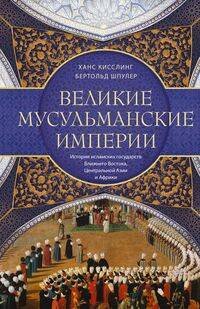 Обложка книги «Великие мусульманские империи. История исламских государств Ближнего Востока, Центральной Азии и Афр» — Шпулер Бертольд;Кисслинг Ханс, ISBN 9785952465565