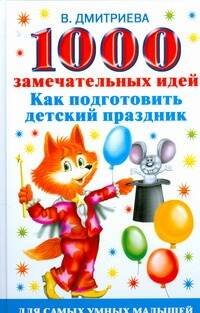 Обложка книги «1000 замечательных идей, как подготовить детский праздник» — Дмитриева Валентина Геннадьевна, ISBN 9785170558797