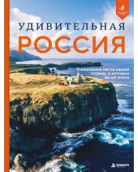 Удивительная Россия. Уникальные места нашей страны, о которых вы не знали