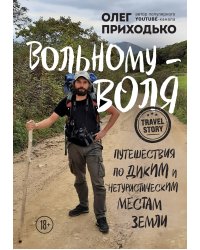 Вольному — воля. Путешествия по диким и нетуристическим местам Земли