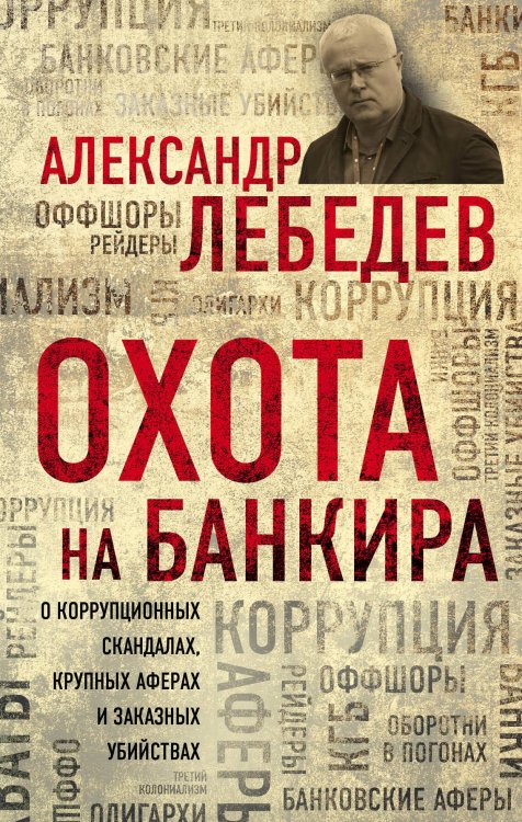 Лебедев А. Сенсационные откровения известного экс-олигарха Охота на банкира. О коррупционных скандалах, крупных аферах и заказных убийствах