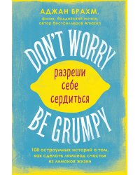 Don't worry. Be grumpy. Разреши себе сердиться. 108 коротких историй о том, как сделать лимонад из лимонов жизни.