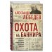 Лебедев А. Сенсационные откровения известного экс-олигарха Охота на банкира. О коррупционных скандалах, крупных аферах и заказных убийствах