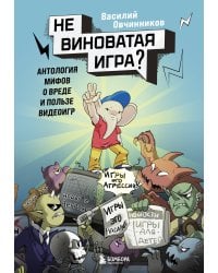 Невиноватая игра? Антология мифов о вреде и пользе видеоигр