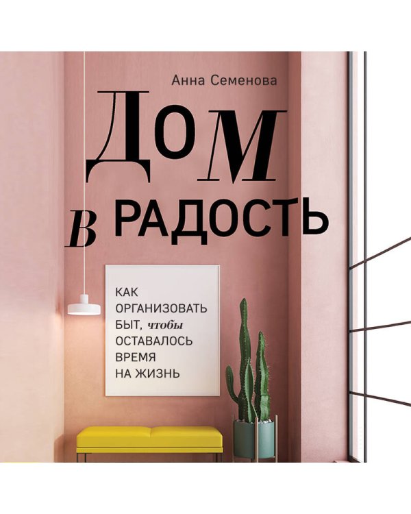 Дом в радость. Как организовать быт, чтобы оставалось время на жизнь