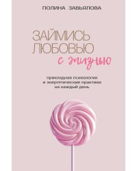 Займись любовью с жизнью. Прикладная психология и энергетические практики на каждый день