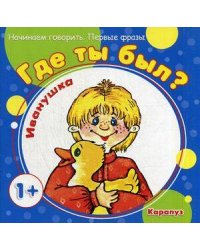 Начинаем говорить. Первые фразы. Где ты был? Иванушка (для детей 1-3 лет)