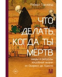 Что делать, когда ты мёртв. Мифы и ритуалы загробной жизни от Осириса до Христа