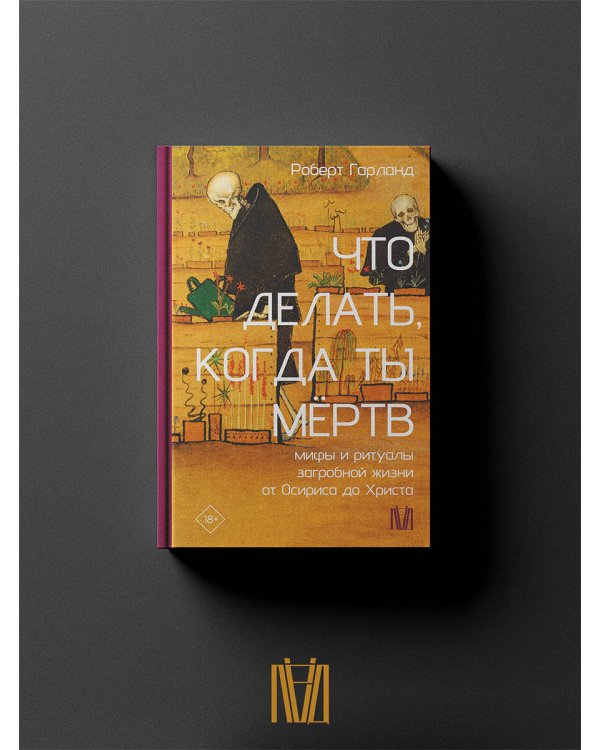 Что делать, когда ты мёртв. Мифы и ритуалы загробной жизни от Осириса до Христа