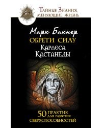 Обрети силу Карлоса Кастанеды. 50 практик для развития сверхспособностей