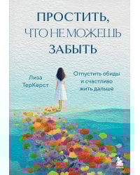 Простить, что не можешь забыть. Отпустить обиды и счастливо жить дальше