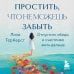 Простить, что не можешь забыть. Отпустить обиды и счастливо жить дальше Простить, что не можешь забыть. Отпустить обиды и счастливо жить дальше