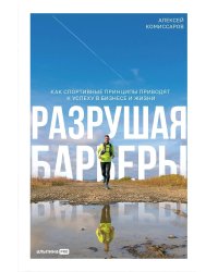 Разрушая барьеры. Как спортивные принципы приводят к успеху в бизнесе и жизни