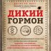 Дикий гормон. Удивительное медицинское открытие о том, как наш организм набирает лишний вес, почему мы в этом не виноваты и что поможет обуздать свой аппетит