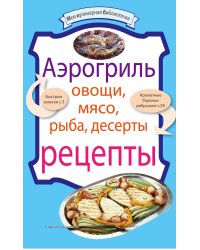 Аэрогриль: Овощи. Мясо. Рыба. Десерты: рецепты