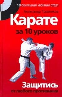 Обложка книги «Карате за 10 уроков. Защитись от любого противника» — Травников Александр Игоревич, ISBN 9785170631049