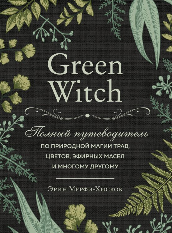 Викка. Сила природной магии Green Witch. Полный путеводитель по природной магии трав, цветов, эфирных масел и многому другому