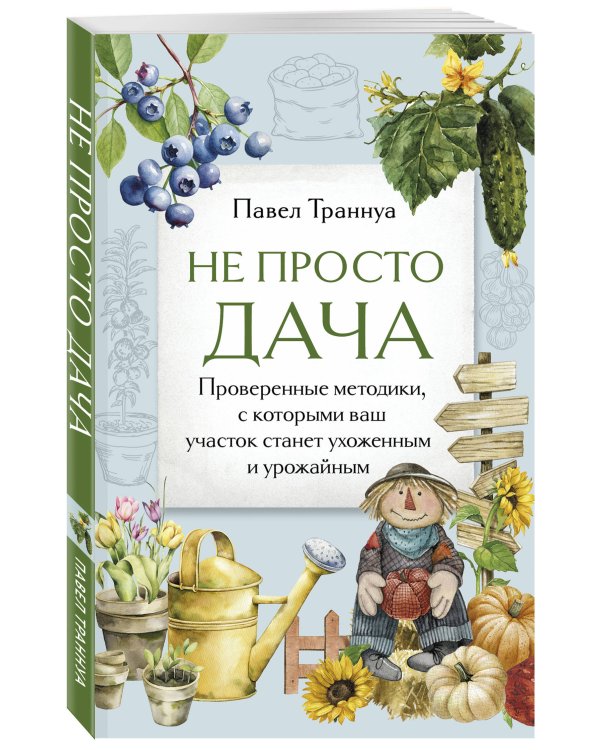 Не просто дача. Проверенные методики, с которыми ваш участок станет ухоженным и урожайным