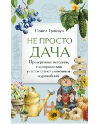 Не просто дача. Проверенные методики, с которыми ваш участок станет ухоженным и урожайным